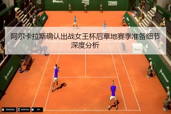 阿尔卡拉斯确认出战女王杯后草地赛季准备细节深度分析（xingkong）