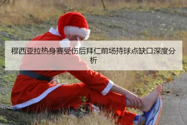 穆西亚拉热身赛受伤后拜仁前场持球点缺口深度分析