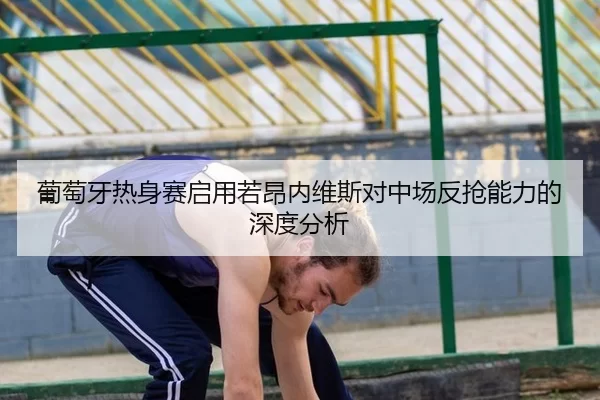 葡萄牙热身赛启用若昂内维斯对中场反抢能力的深度分析