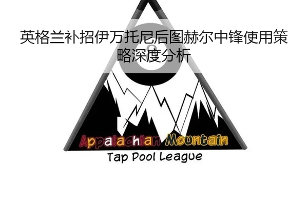 英格兰补招伊万托尼后图赫尔中锋使用策略深度分析